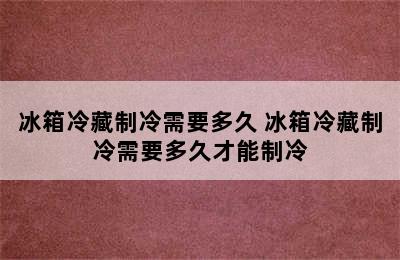 冰箱冷藏制冷需要多久 冰箱冷藏制冷需要多久才能制冷